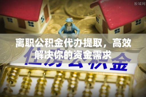 彭阳离职公积金代办提取，高效解决你的资金需求