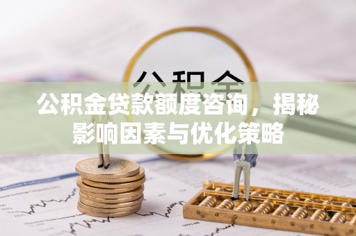 彭阳公积金贷款额度咨询，揭秘影响因素与优化策略