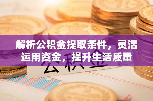 彭阳解析公积金提取条件，灵活运用资金，提升生活质量