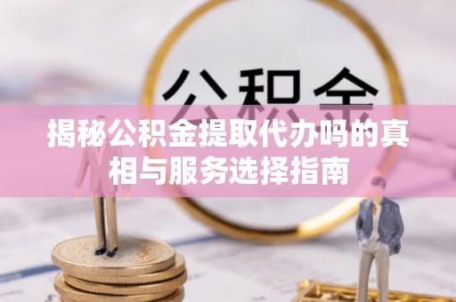 彭阳揭秘公积金提取代办吗的真相与服务选择指南