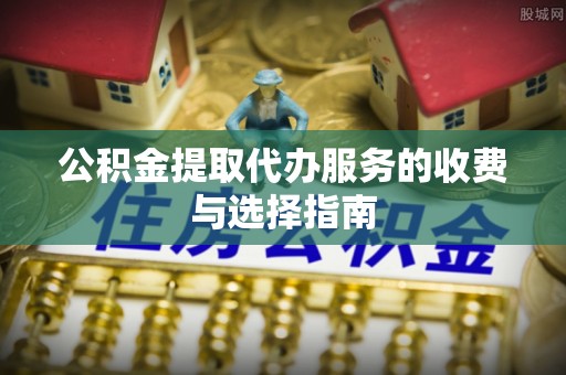 彭阳公积金提取代办服务的收费与选择指南