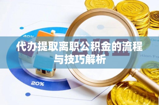 彭阳代办提取离职公积金的流程与技巧解析