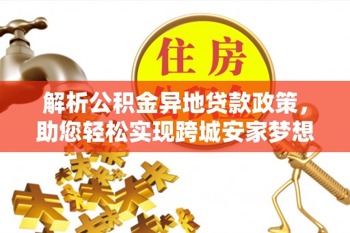 彭阳解析公积金异地贷款政策，助您轻松实现跨城安家梦想