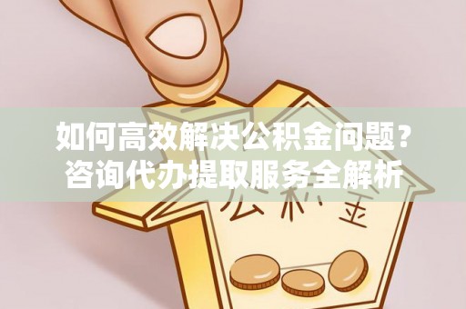 彭阳如何高效解决公积金问题？咨询代办提取服务全解析