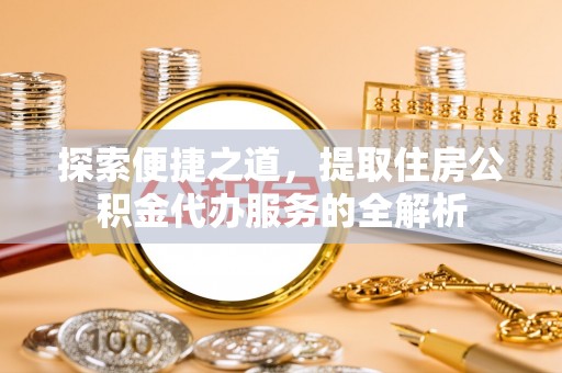 彭阳探索便捷之道，提取住房公积金代办服务的全解析
