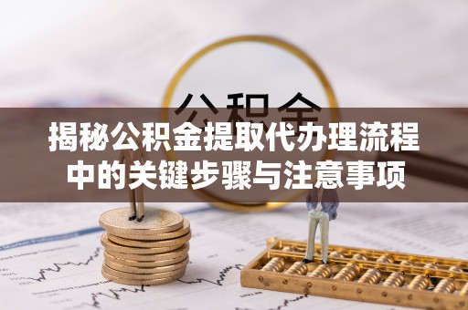彭阳揭秘公积金提取代办理流程中的关键步骤与注意事项
