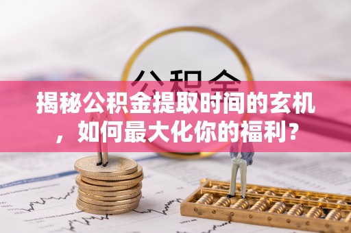彭阳揭秘公积金提取时间的玄机，如何最大化你的福利？