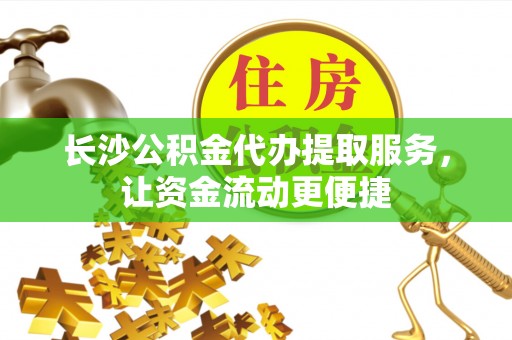 彭阳长沙公积金代办提取服务，让资金流动更便捷