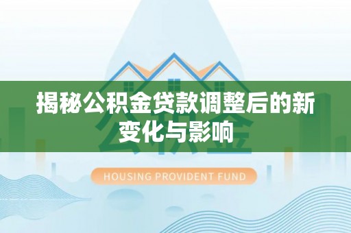 彭阳揭秘公积金贷款调整后的新变化与影响