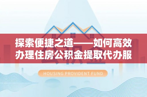 彭阳探索便捷之道——如何高效办理住房公积金提取代办服务
