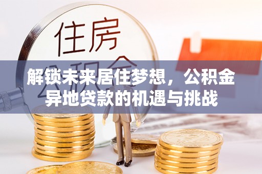 彭阳解锁未来居住梦想，公积金异地贷款的机遇与挑战