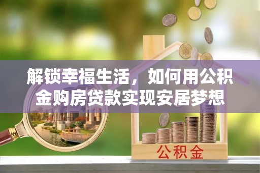 彭阳解锁幸福生活，如何用公积金购房贷款实现安居梦想