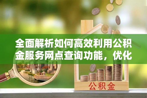 彭阳全面解析如何高效利用公积金服务网点查询功能，优化生活理财规划