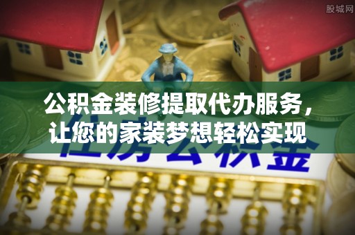 彭阳公积金装修提取代办服务，让您的家装梦想轻松实现
