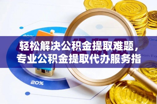 彭阳轻松解决公积金提取难题，专业公积金提取代办服务指南