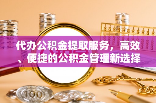 彭阳代办公积金提取服务，高效、便捷的公积金管理新选择
