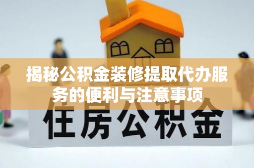 彭阳揭秘公积金装修提取代办服务的便利与注意事项