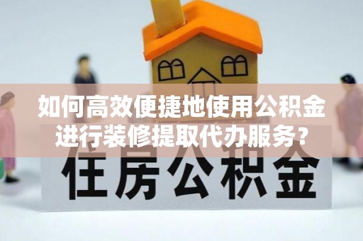 彭阳如何高效便捷地使用公积金进行装修提取代办服务？
