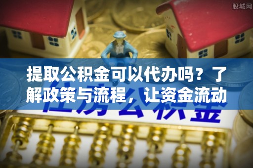 彭阳提取公积金可以代办吗？了解政策与流程，让资金流动更轻松