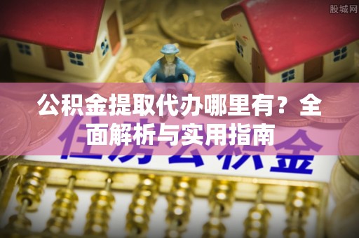 彭阳公积金提取代办哪里有？全面解析与实用指南