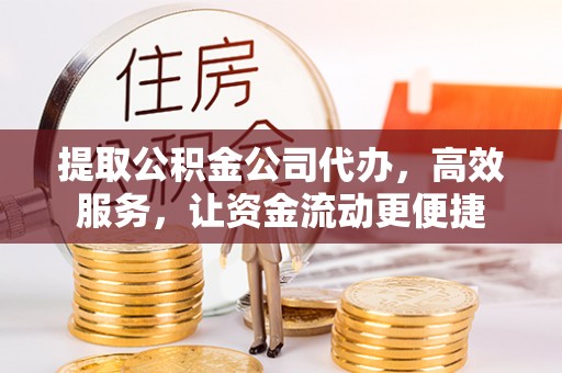 彭阳提取公积金公司代办，高效服务，让资金流动更便捷