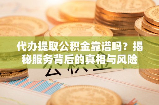 彭阳代办提取公积金靠谱吗？揭秘服务背后的真相与风险
