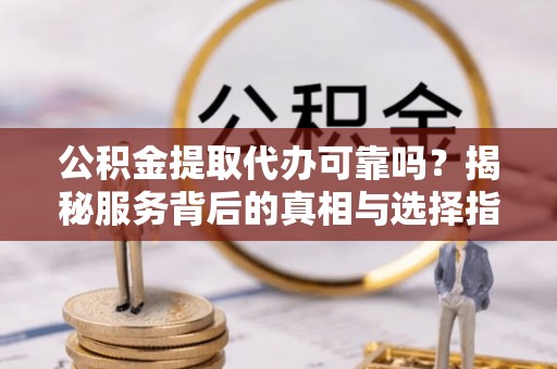 彭阳公积金提取代办可靠吗？揭秘服务背后的真相与选择指南
