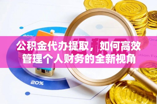 彭阳公积金代办提取，如何高效管理个人财务的全新视角
