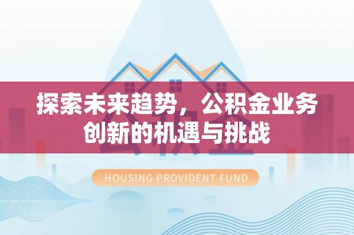 彭阳探索未来趋势，公积金业务创新的机遇与挑战