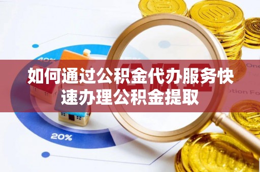 彭阳如何通过公积金代办服务快速办理公积金提取