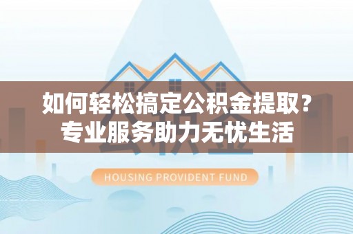 彭阳如何轻松搞定公积金提取？专业服务助力无忧生活