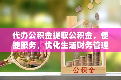 彭阳代办公积金提取公积金，便捷服务，优化生活财务管理