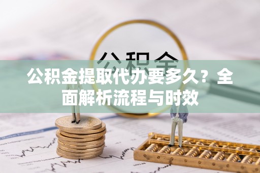 彭阳公积金提取代办要多久？全面解析流程与时效