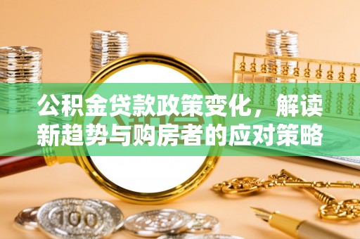 彭阳公积金贷款政策变化，解读新趋势与购房者的应对策略