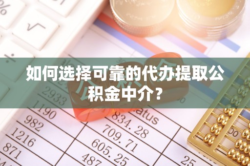 彭阳如何选择可靠的代办提取公积金中介？