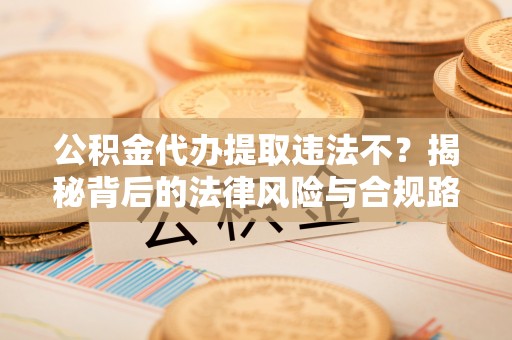 彭阳公积金代办提取违法不？揭秘背后的法律风险与合规路径