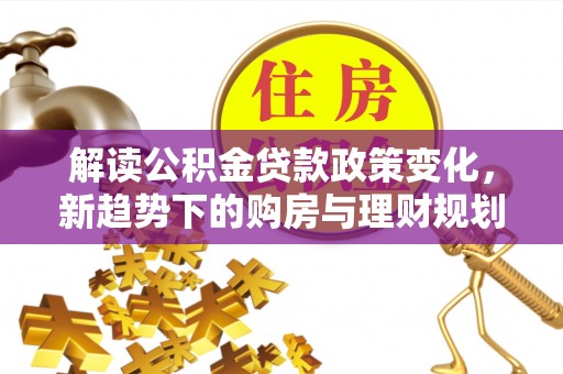 彭阳解读公积金贷款政策变化，新趋势下的购房与理财规划