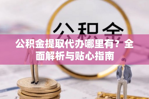 彭阳公积金提取代办哪里有？全面解析与贴心指南