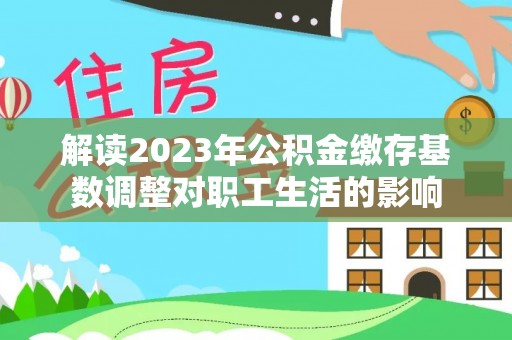 彭阳解读2023年公积金缴存基数调整对职工生活的影响
