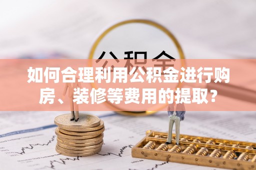 彭阳如何合理利用公积金进行购房、装修等费用的提取？