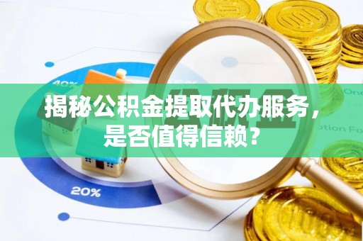 彭阳揭秘公积金提取代办服务，是否值得信赖？