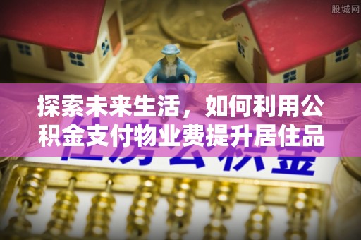 彭阳探索未来生活，如何利用公积金支付物业费提升居住品质