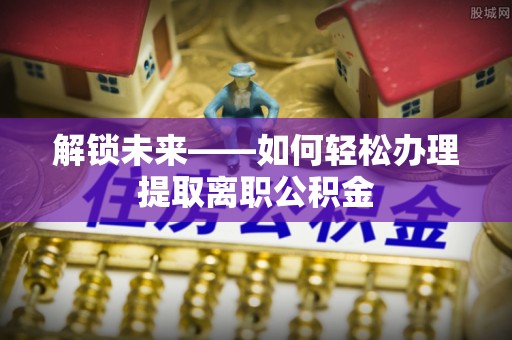彭阳解锁未来——如何轻松办理提取离职公积金