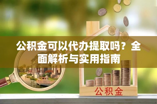 彭阳公积金可以代办提取吗？全面解析与实用指南