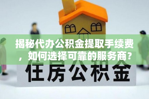 彭阳揭秘代办公积金提取手续费，如何选择可靠的服务商？