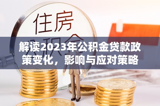 彭阳解读2023年公积金贷款政策变化，影响与应对策略