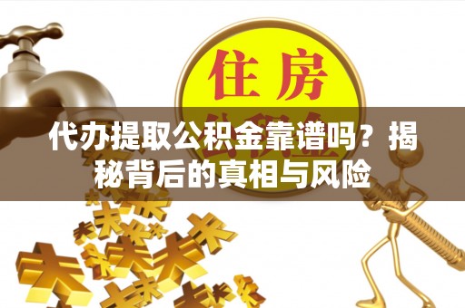 彭阳代办提取公积金靠谱吗？揭秘背后的真相与风险