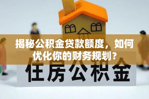 彭阳揭秘公积金贷款额度，如何优化你的财务规划？