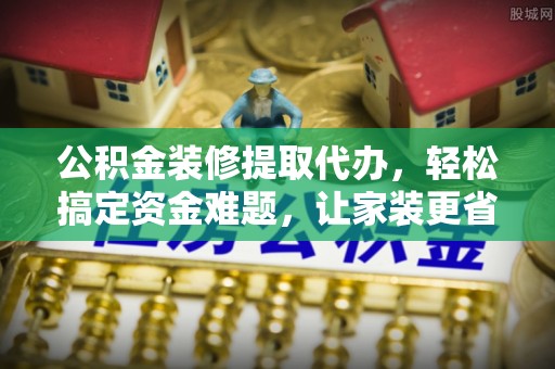 彭阳公积金装修提取代办，轻松搞定资金难题，让家装更省心