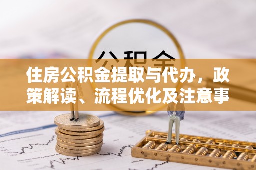 彭阳住房公积金提取与代办，政策解读、流程优化及注意事项